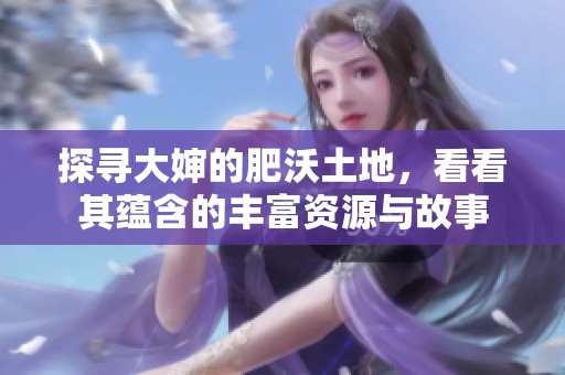 探寻大婶的肥沃土地，看看其蕴含的丰富资源与故事