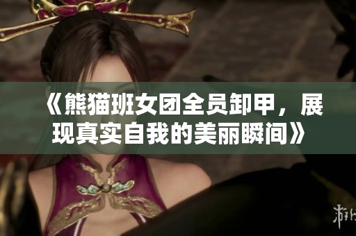 《熊猫班女团全员卸甲，展现真实自我的美丽瞬间》