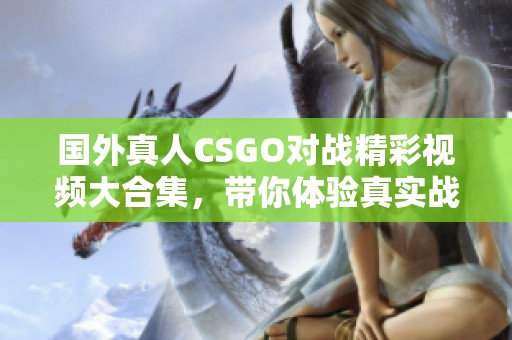 国外真人CSGO对战精彩视频大合集，带你体验真实战场氛围