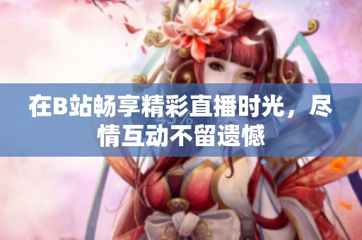 在B站畅享精彩直播时光，尽情互动不留遗憾