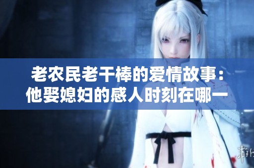 老农民老干棒的爱情故事：他娶媳妇的感人时刻在哪一集中展现