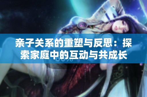 亲子关系的重塑与反思：探索家庭中的互动与共成长