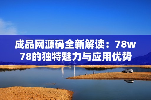 成品网源码全新解读：78w78的独特魅力与应用优势