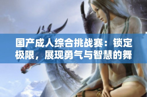 国产成人综合挑战赛：锁定极限，展现勇气与智慧的舞台
