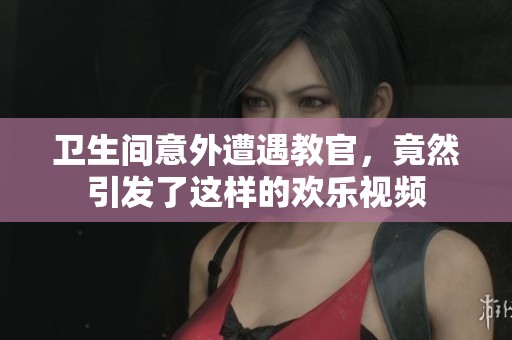 卫生间意外遭遇教官，竟然引发了这样的欢乐视频