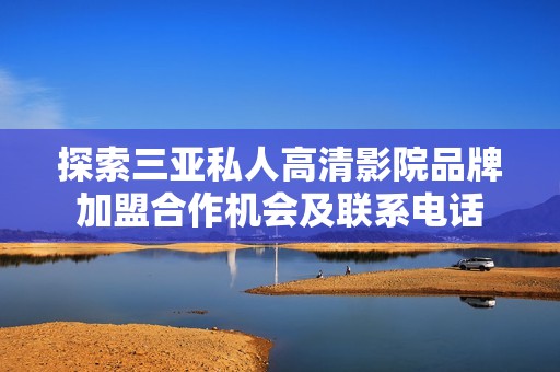 探索三亚私人高清影院品牌加盟合作机会及联系电话