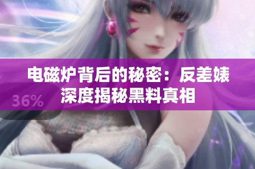 电磁炉背后的秘密：反差婊深度揭秘黑料真相