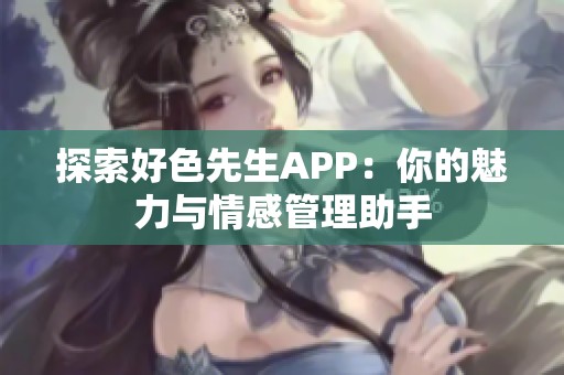 探索好色先生APP：你的魅力与情感管理助手
