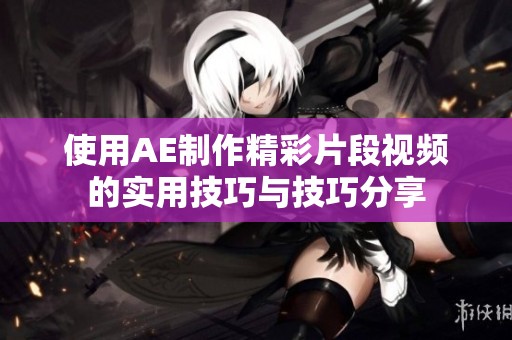 使用AE制作精彩片段视频的实用技巧与技巧分享