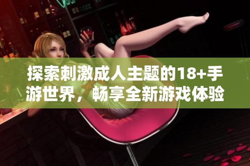 探索刺激成人主题的18+手游世界，畅享全新游戏体验