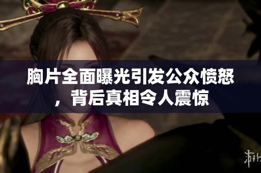 胸片全面曝光引发公众愤怒，背后真相令人震惊