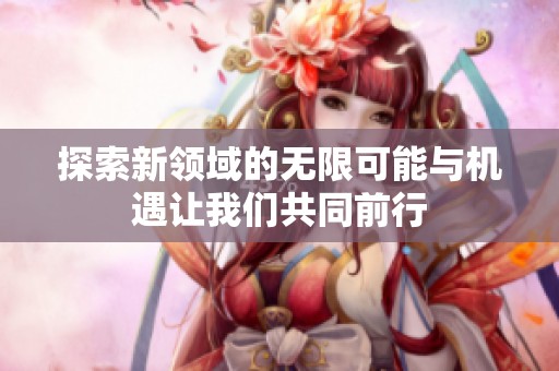 探索新领域的无限可能与机遇让我们共同前行