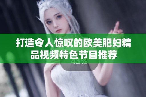 打造令人惊叹的欧美肥妇精品视频特色节目推荐