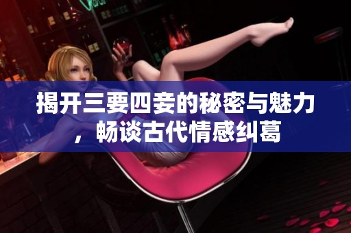 揭开三要四妾的秘密与魅力，畅谈古代情感纠葛