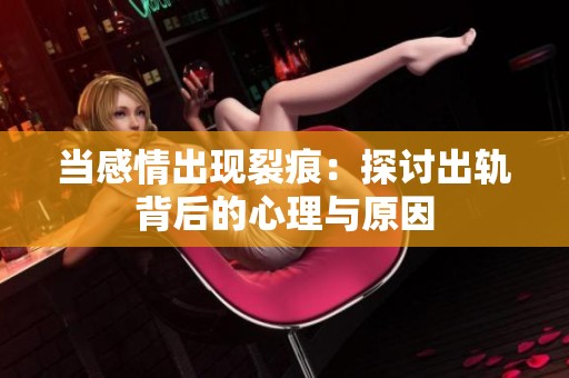 当感情出现裂痕：探讨出轨背后的心理与原因