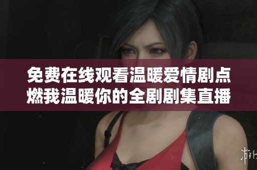 免费在线观看温暖爱情剧点燃我温暖你的全剧剧集直播攻略