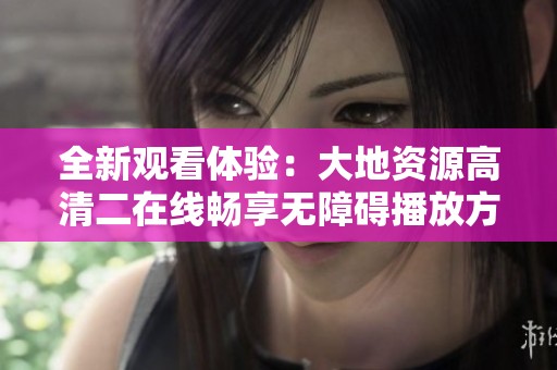 全新观看体验：大地资源高清二在线畅享无障碍播放方法