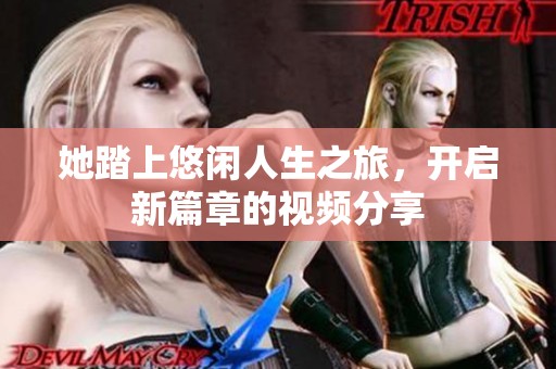 她踏上悠闲人生之旅，开启新篇章的视频分享