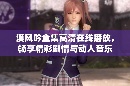 漠风吟全集高清在线播放，畅享精彩剧情与动人音乐