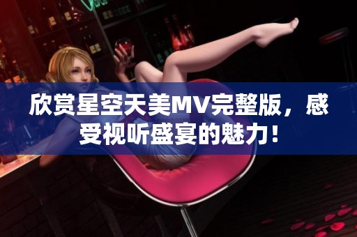 欣赏星空天美MV完整版，感受视听盛宴的魅力！