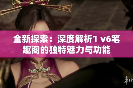 全新探索：深度解析1 v6笔趣阁的独特魅力与功能