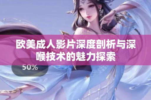 欧美成人影片深度剖析与深喉技术的魅力探索