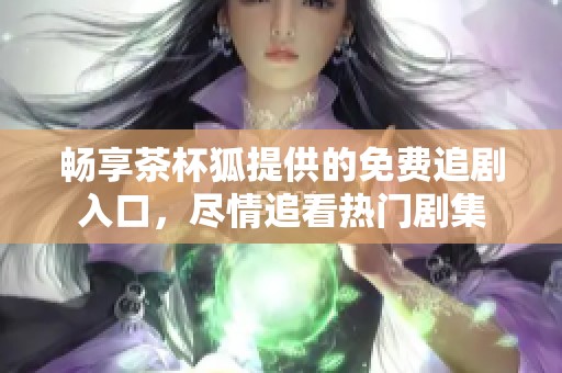 畅享茶杯狐提供的免费追剧入口，尽情追看热门剧集