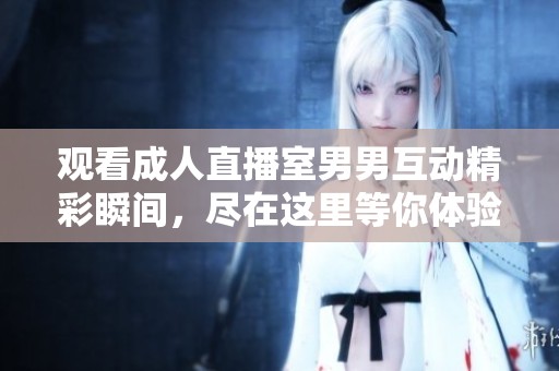 观看成人直播室男男互动精彩瞬间，尽在这里等你体验