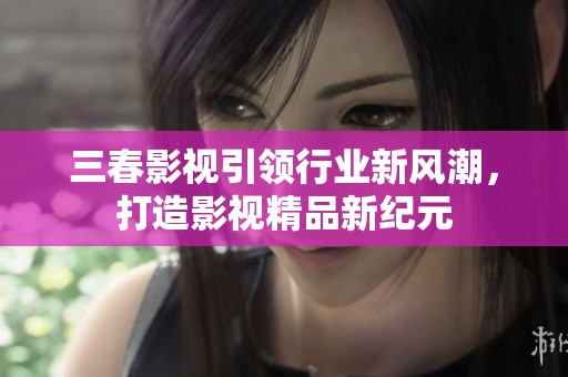 三春影视引领行业新风潮，打造影视精品新纪元