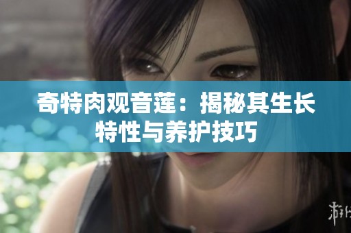 奇特肉观音莲：揭秘其生长特性与养护技巧