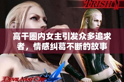 高干圈内女主引发众多追求者，情感纠葛不断的故事
