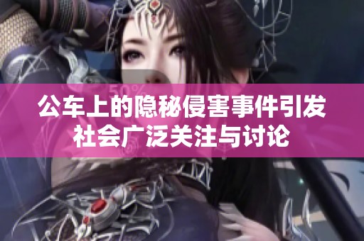 公车上的隐秘侵害事件引发社会广泛关注与讨论
