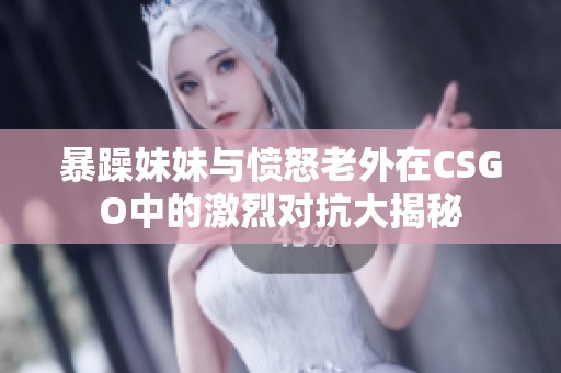 暴躁妹妹与愤怒老外在CSGO中的激烈对抗大揭秘
