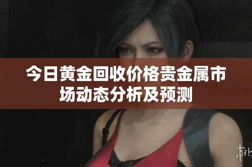 今日黄金回收价格贵金属市场动态分析及预测