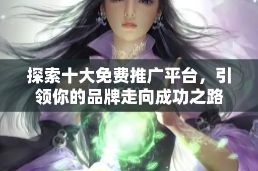 探索十大免费推广平台，引领你的品牌走向成功之路