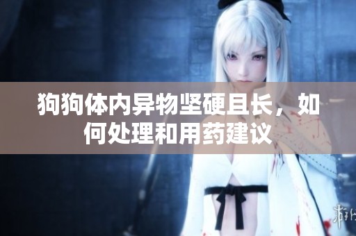 狗狗体内异物坚硬且长，如何处理和用药建议