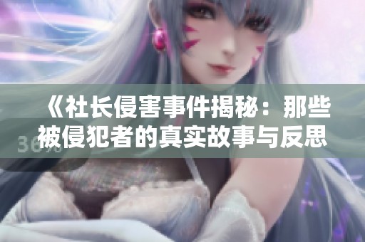 《社长侵害事件揭秘：那些被侵犯者的真实故事与反思》