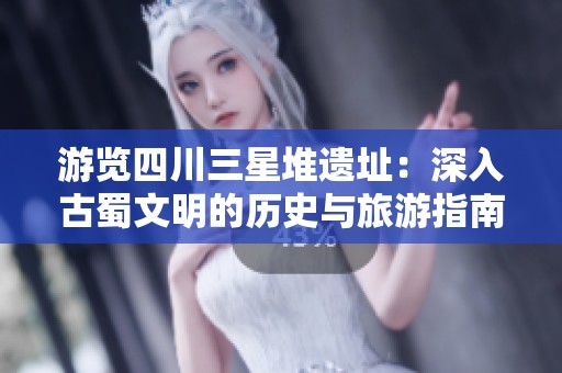 游览四川三星堆遗址：深入古蜀文明的历史与旅游指南