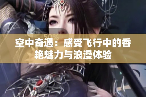 空中奇遇：感受飞行中的香艳魅力与浪漫体验