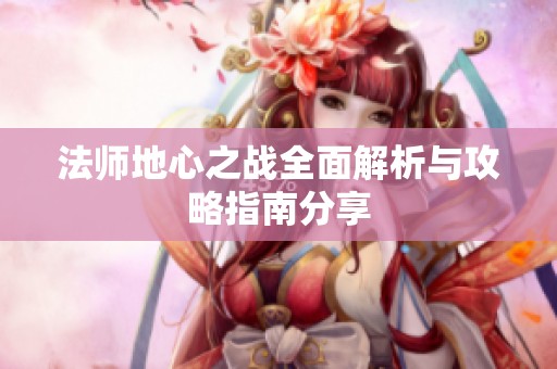 法师地心之战全面解析与攻略指南分享