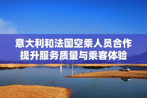 意大利和法国空乘人员合作提升服务质量与乘客体验