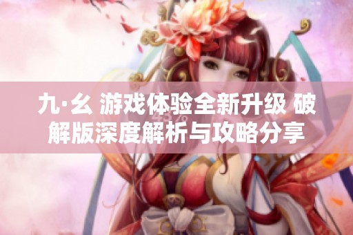 九·幺 游戏体验全新升级 破解版深度解析与攻略分享