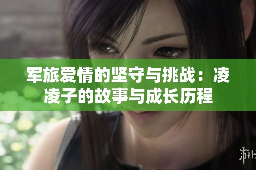 军旅爱情的坚守与挑战：凌凌子的故事与成长历程