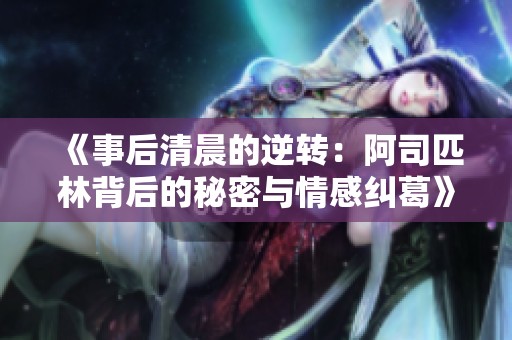 《事后清晨的逆转：阿司匹林背后的秘密与情感纠葛》