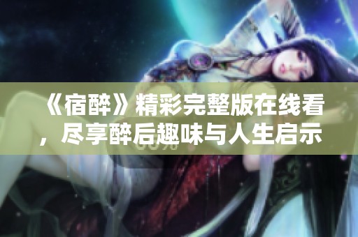 《宿醉》精彩完整版在线看，尽享醉后趣味与人生启示