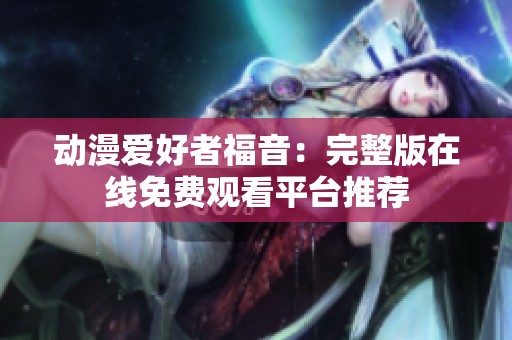 动漫爱好者福音：完整版在线免费观看平台推荐
