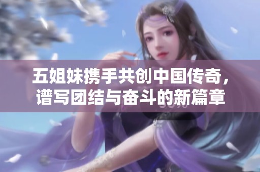 五姐妹携手共创中国传奇，谱写团结与奋斗的新篇章