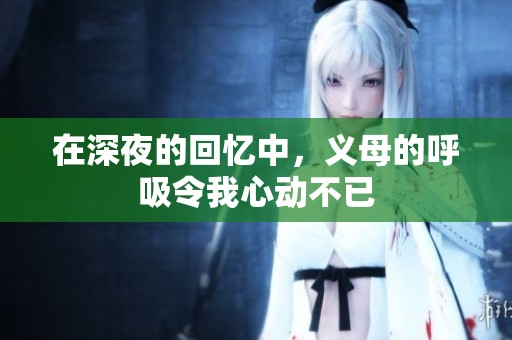 在深夜的回忆中，义母的呼吸令我心动不已