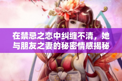 在禁忌之恋中纠缠不清，她与朋友之妻的秘密情感揭秘