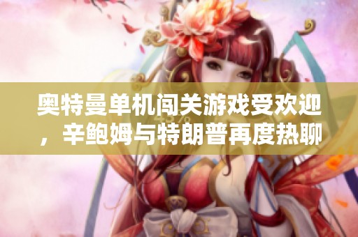 奥特曼单机闯关游戏受欢迎，辛鲍姆与特朗普再度热聊